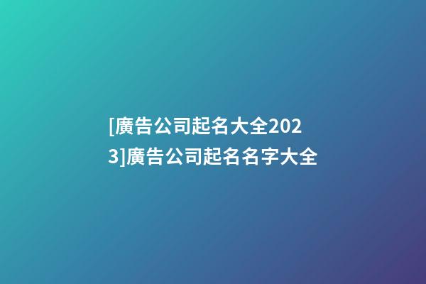 [廣告公司起名大全2023]廣告公司起名名字大全-第1張-公司起名-玄機派